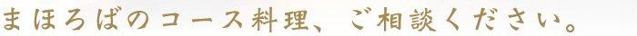 まほろばのコース料理、ご相談ください。